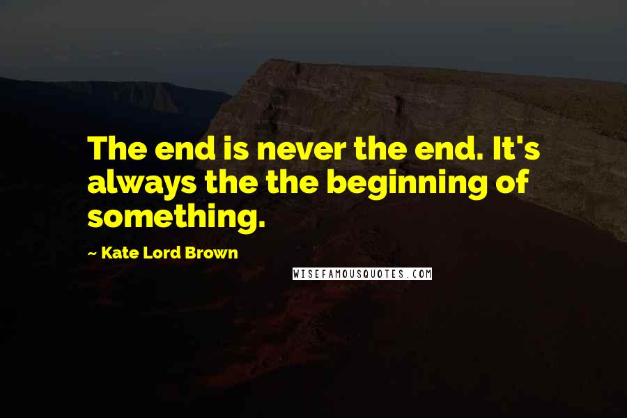 Kate Lord Brown Quotes: The end is never the end. It's always the the beginning of something.