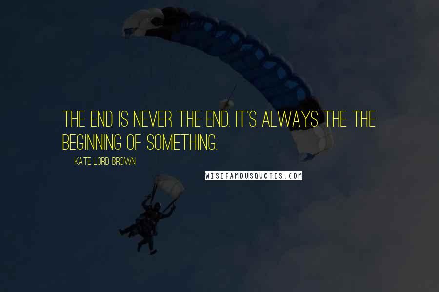 Kate Lord Brown Quotes: The end is never the end. It's always the the beginning of something.