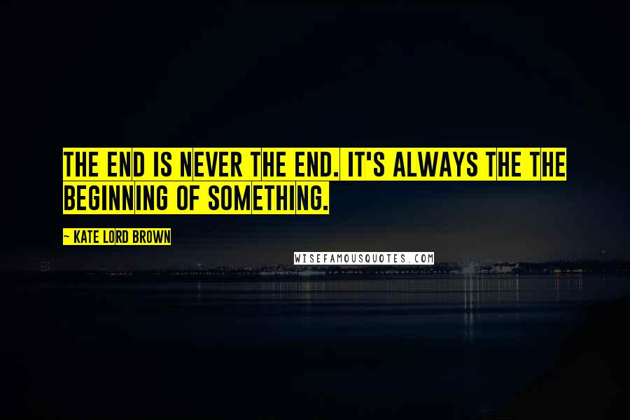 Kate Lord Brown Quotes: The end is never the end. It's always the the beginning of something.