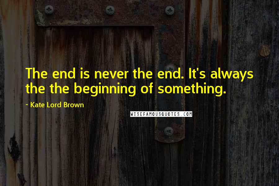 Kate Lord Brown Quotes: The end is never the end. It's always the the beginning of something.