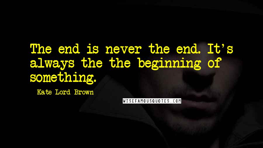 Kate Lord Brown Quotes: The end is never the end. It's always the the beginning of something.