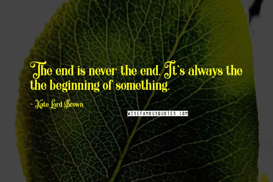 Kate Lord Brown Quotes: The end is never the end. It's always the the beginning of something.