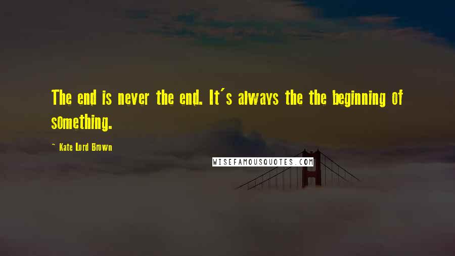 Kate Lord Brown Quotes: The end is never the end. It's always the the beginning of something.