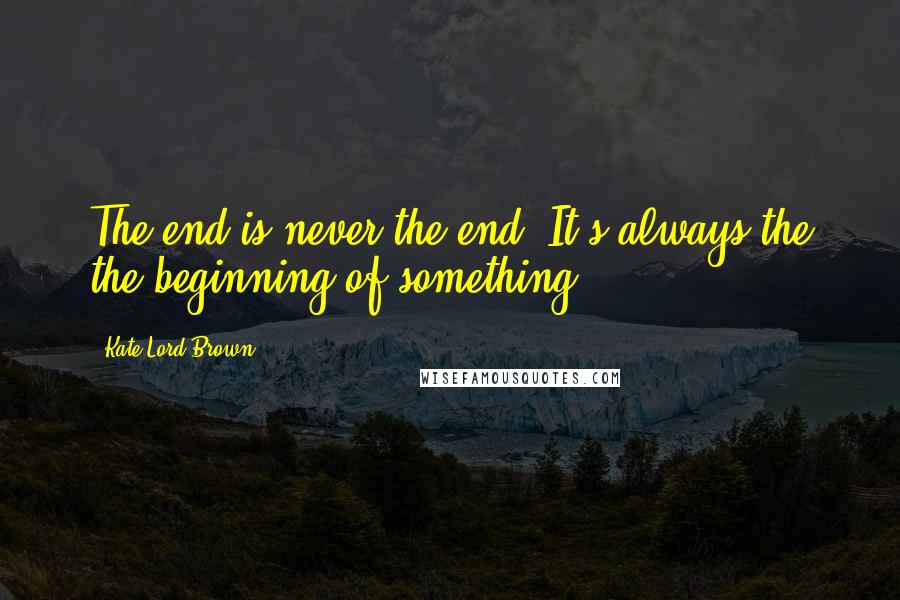 Kate Lord Brown Quotes: The end is never the end. It's always the the beginning of something.