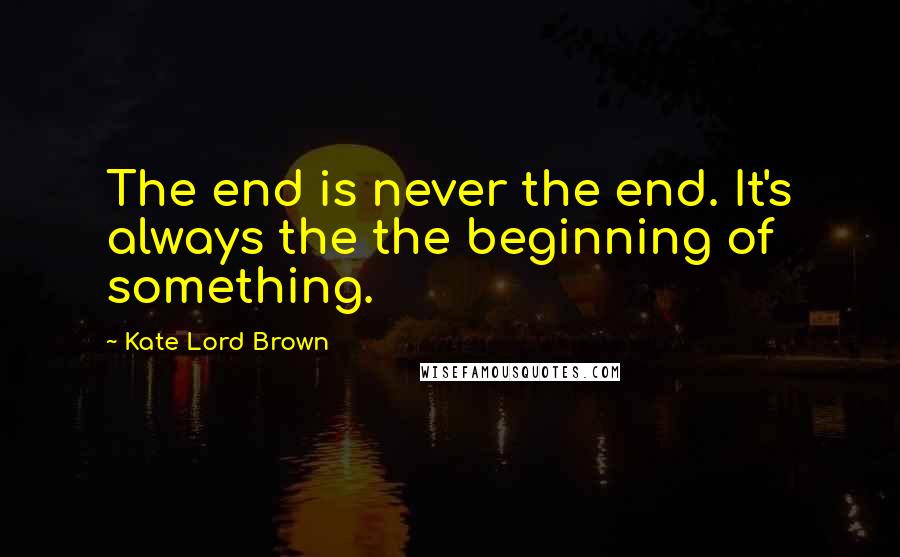 Kate Lord Brown Quotes: The end is never the end. It's always the the beginning of something.