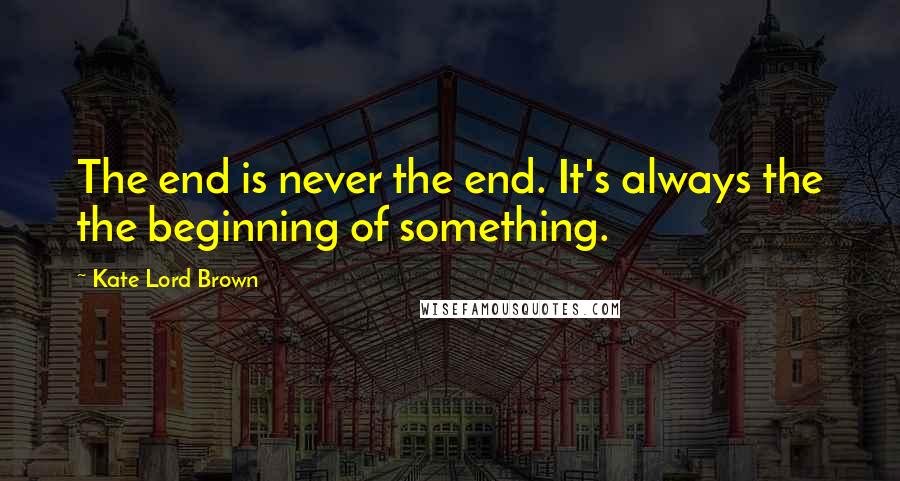 Kate Lord Brown Quotes: The end is never the end. It's always the the beginning of something.