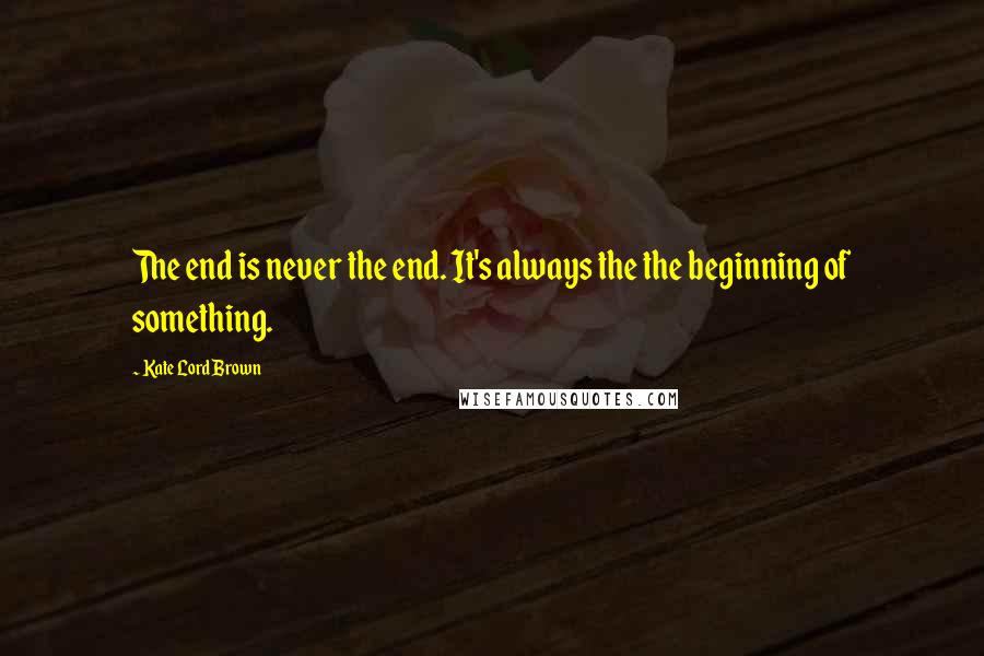 Kate Lord Brown Quotes: The end is never the end. It's always the the beginning of something.