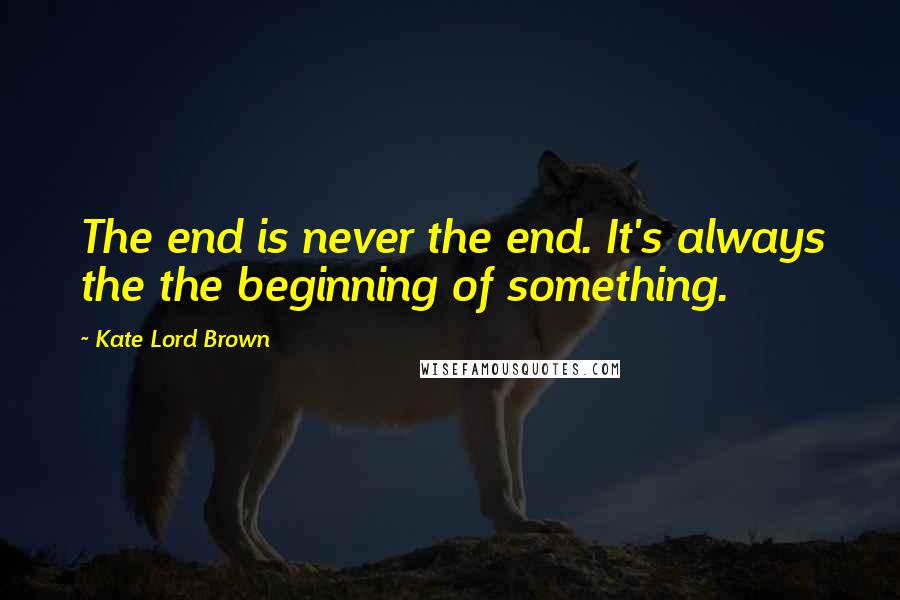 Kate Lord Brown Quotes: The end is never the end. It's always the the beginning of something.