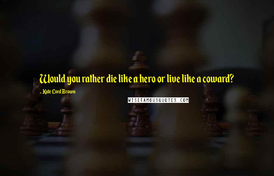 Kate Lord Brown Quotes: Would you rather die like a hero or live like a coward?