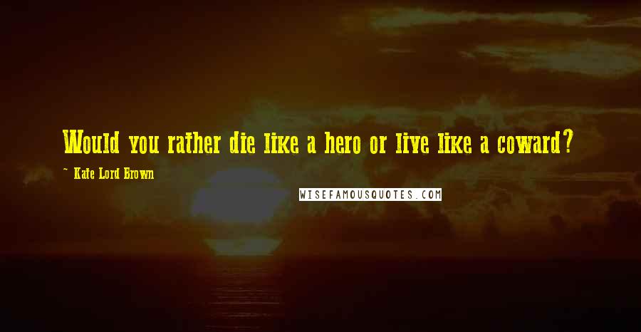 Kate Lord Brown Quotes: Would you rather die like a hero or live like a coward?