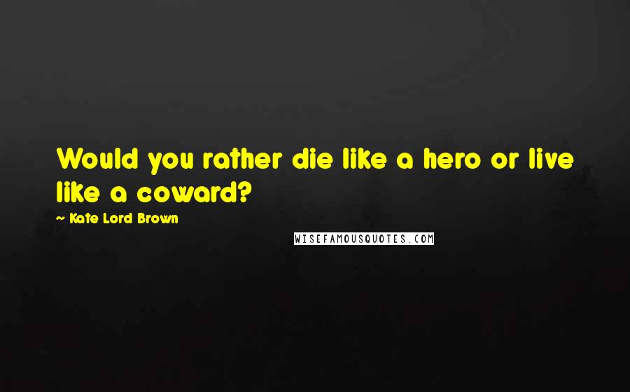 Kate Lord Brown Quotes: Would you rather die like a hero or live like a coward?