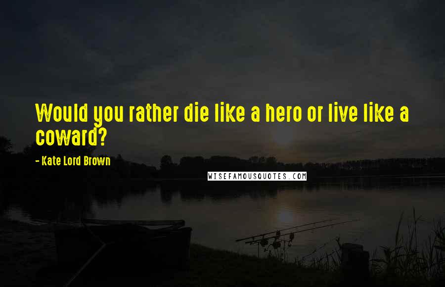 Kate Lord Brown Quotes: Would you rather die like a hero or live like a coward?