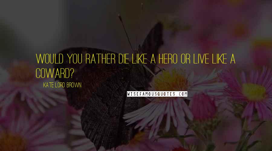 Kate Lord Brown Quotes: Would you rather die like a hero or live like a coward?