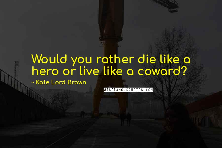Kate Lord Brown Quotes: Would you rather die like a hero or live like a coward?