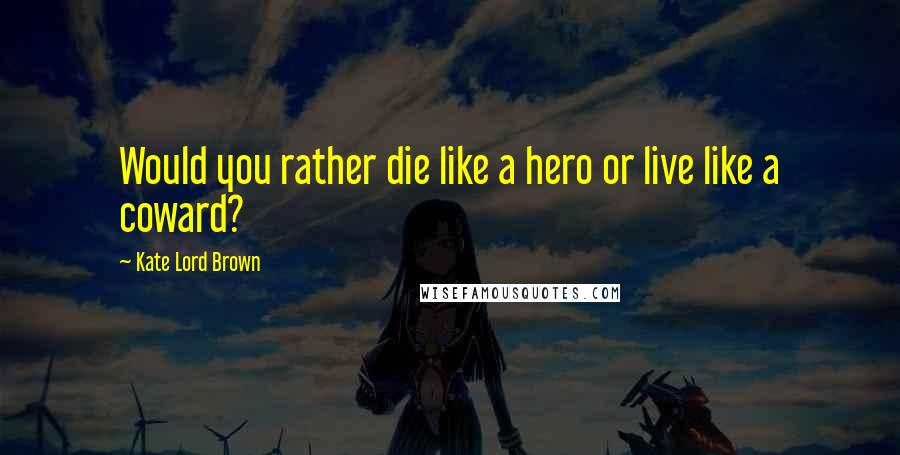 Kate Lord Brown Quotes: Would you rather die like a hero or live like a coward?