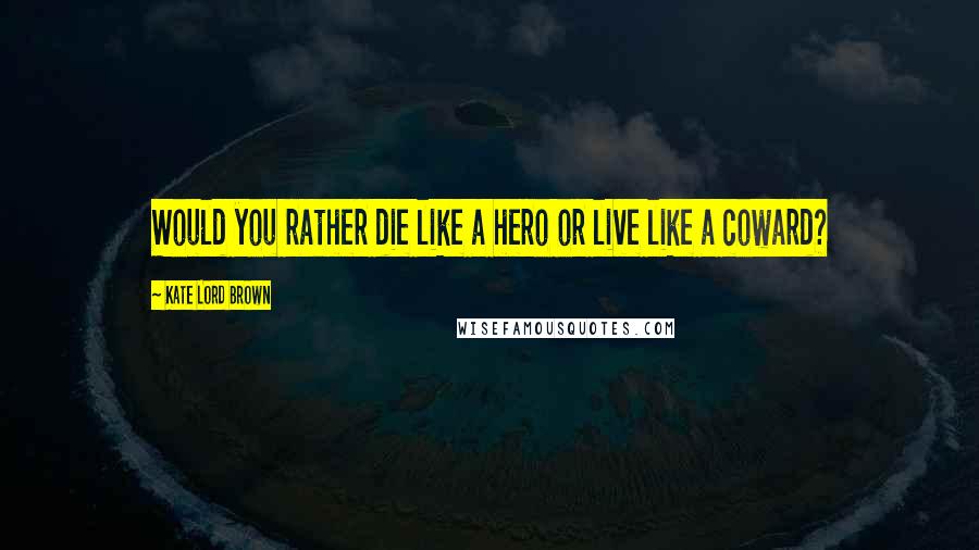 Kate Lord Brown Quotes: Would you rather die like a hero or live like a coward?