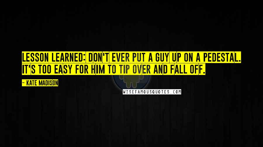 Kate Madison Quotes: Lesson learned: Don't ever put a guy up on a pedestal. It's too easy for him to tip over and fall off.