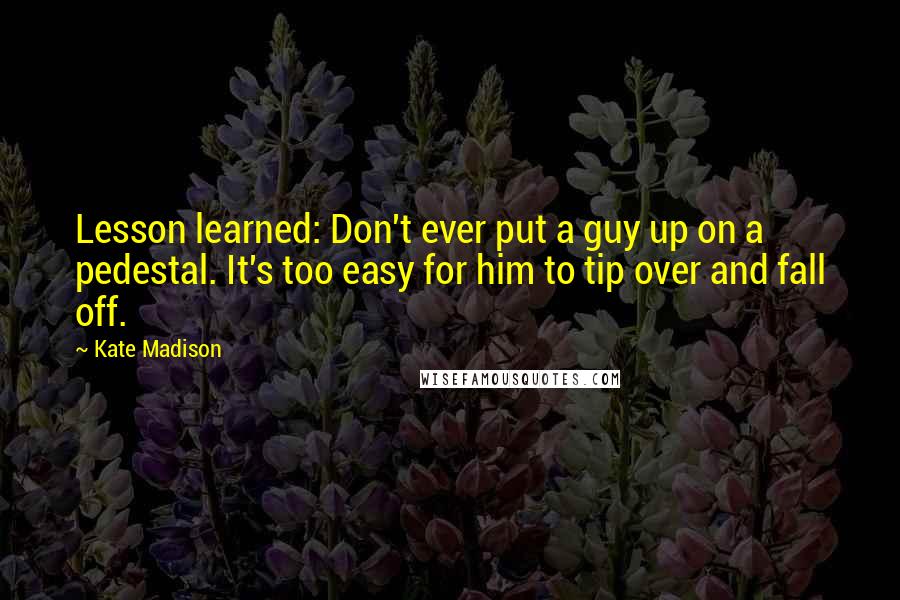 Kate Madison Quotes: Lesson learned: Don't ever put a guy up on a pedestal. It's too easy for him to tip over and fall off.