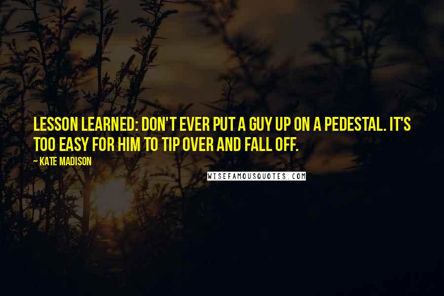 Kate Madison Quotes: Lesson learned: Don't ever put a guy up on a pedestal. It's too easy for him to tip over and fall off.