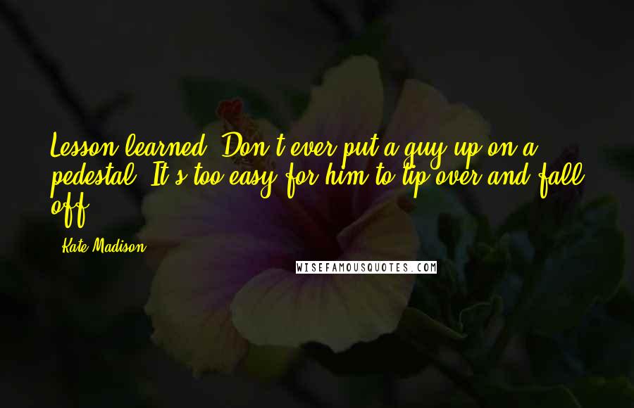 Kate Madison Quotes: Lesson learned: Don't ever put a guy up on a pedestal. It's too easy for him to tip over and fall off.