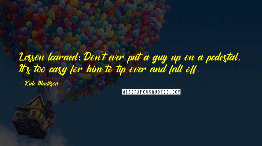 Kate Madison Quotes: Lesson learned: Don't ever put a guy up on a pedestal. It's too easy for him to tip over and fall off.