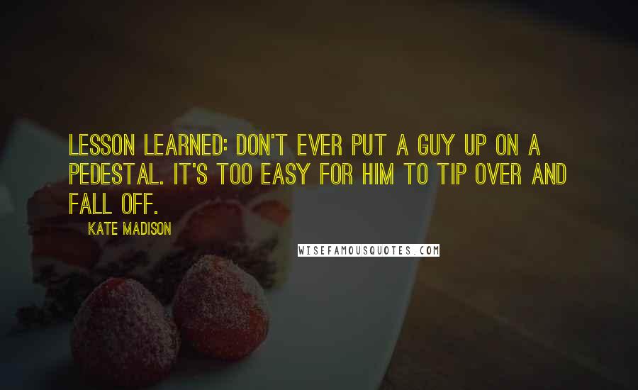 Kate Madison Quotes: Lesson learned: Don't ever put a guy up on a pedestal. It's too easy for him to tip over and fall off.