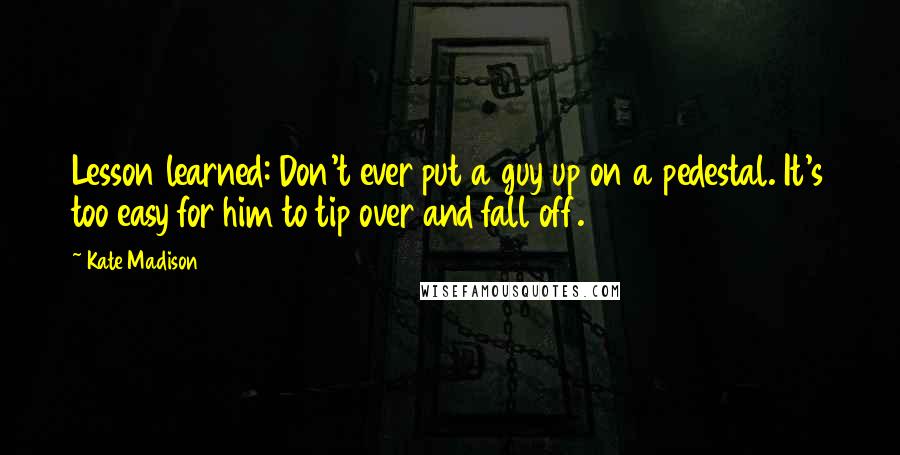 Kate Madison Quotes: Lesson learned: Don't ever put a guy up on a pedestal. It's too easy for him to tip over and fall off.