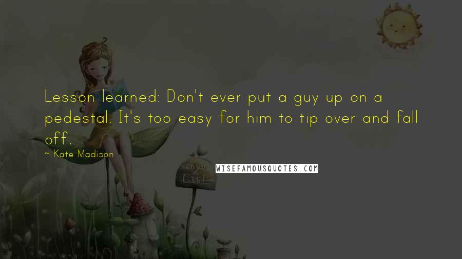 Kate Madison Quotes: Lesson learned: Don't ever put a guy up on a pedestal. It's too easy for him to tip over and fall off.