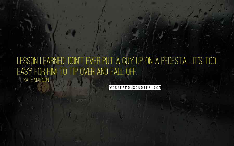 Kate Madison Quotes: Lesson learned: Don't ever put a guy up on a pedestal. It's too easy for him to tip over and fall off.