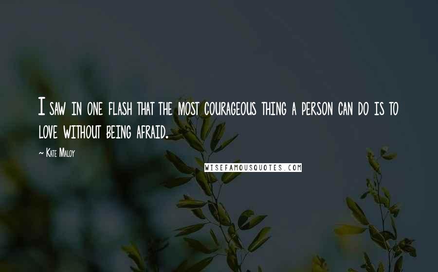 Kate Maloy Quotes: I saw in one flash that the most courageous thing a person can do is to love without being afraid.