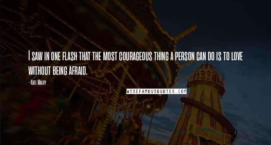 Kate Maloy Quotes: I saw in one flash that the most courageous thing a person can do is to love without being afraid.