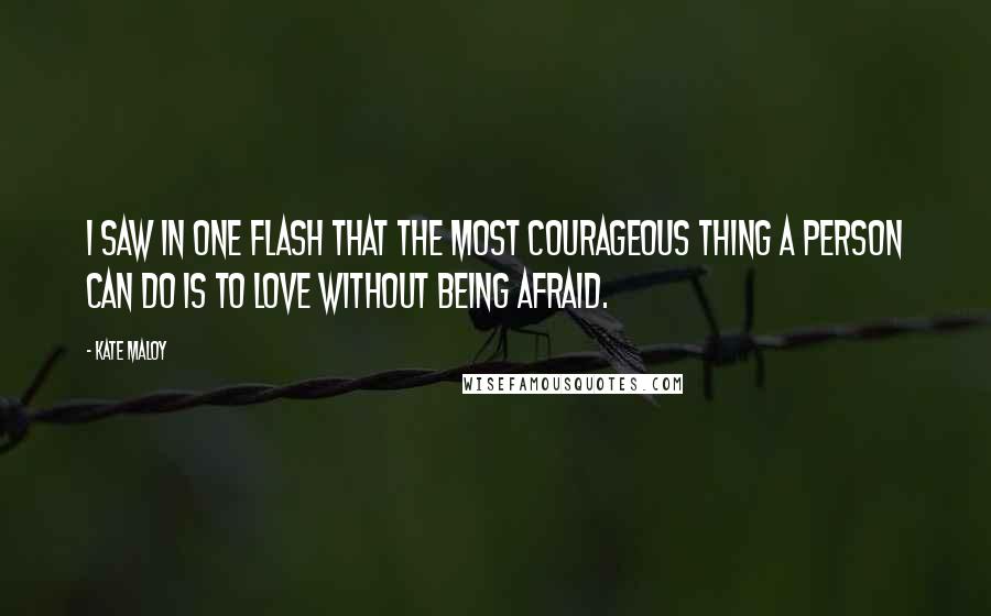 Kate Maloy Quotes: I saw in one flash that the most courageous thing a person can do is to love without being afraid.