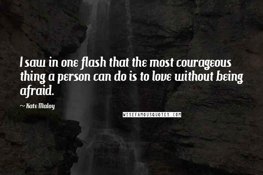Kate Maloy Quotes: I saw in one flash that the most courageous thing a person can do is to love without being afraid.