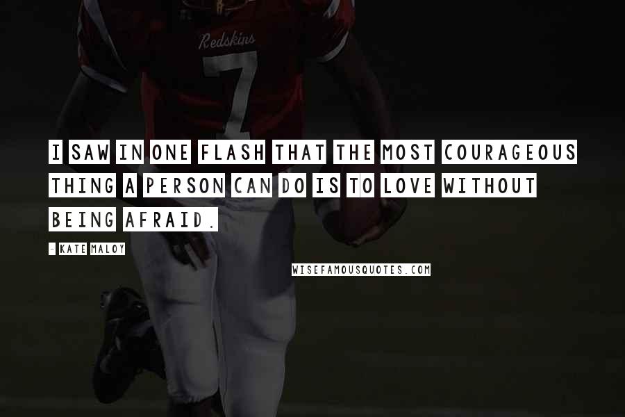 Kate Maloy Quotes: I saw in one flash that the most courageous thing a person can do is to love without being afraid.