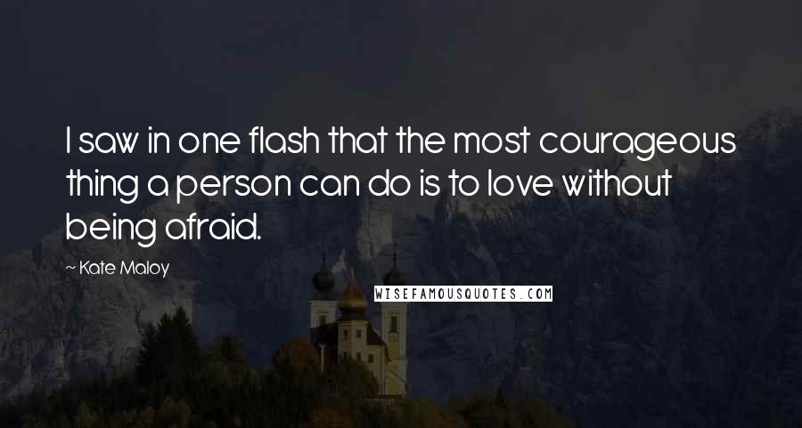 Kate Maloy Quotes: I saw in one flash that the most courageous thing a person can do is to love without being afraid.