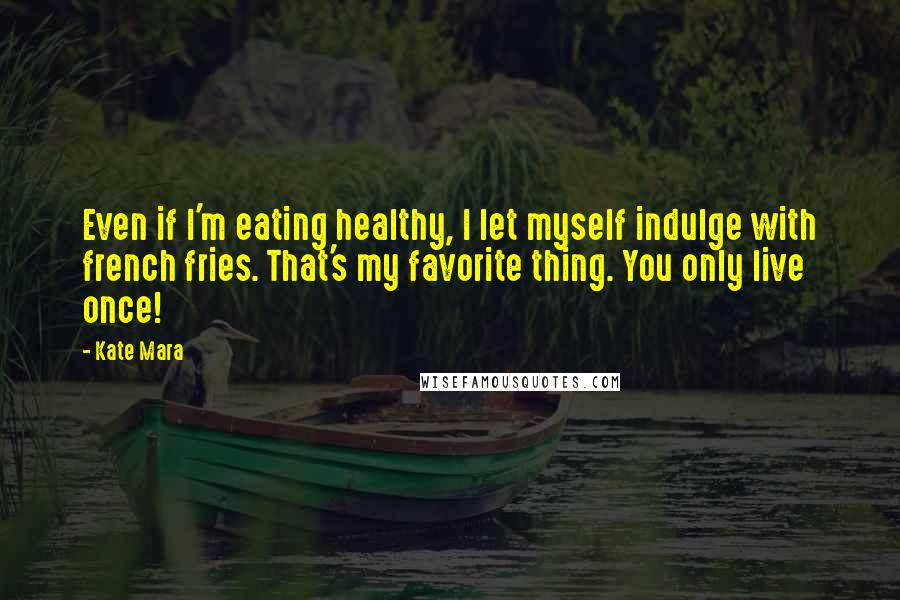 Kate Mara Quotes: Even if I'm eating healthy, I let myself indulge with french fries. That's my favorite thing. You only live once!