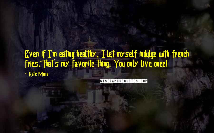 Kate Mara Quotes: Even if I'm eating healthy, I let myself indulge with french fries. That's my favorite thing. You only live once!