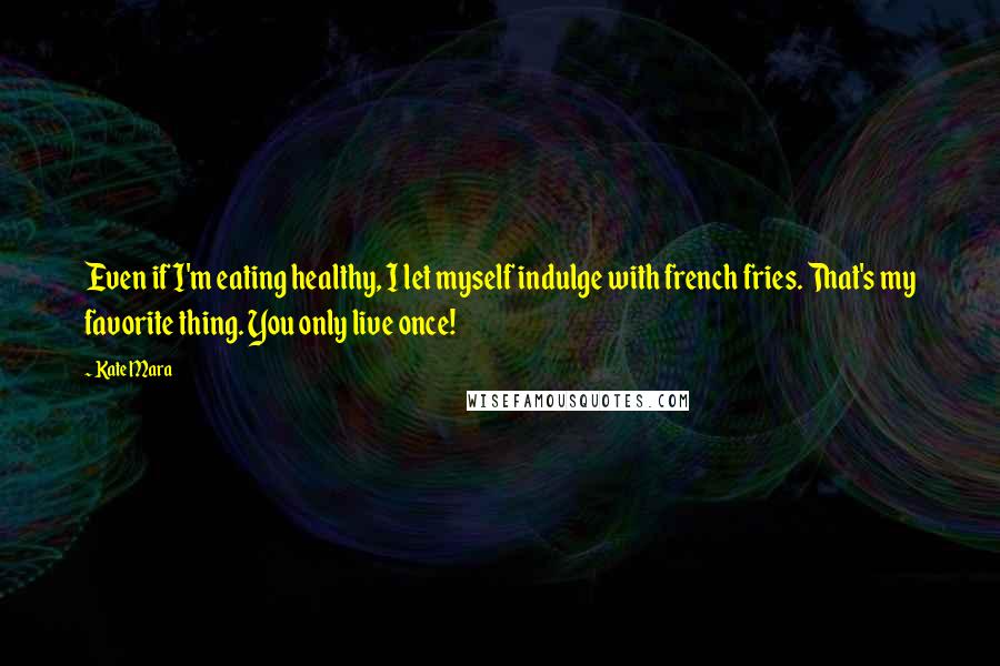Kate Mara Quotes: Even if I'm eating healthy, I let myself indulge with french fries. That's my favorite thing. You only live once!