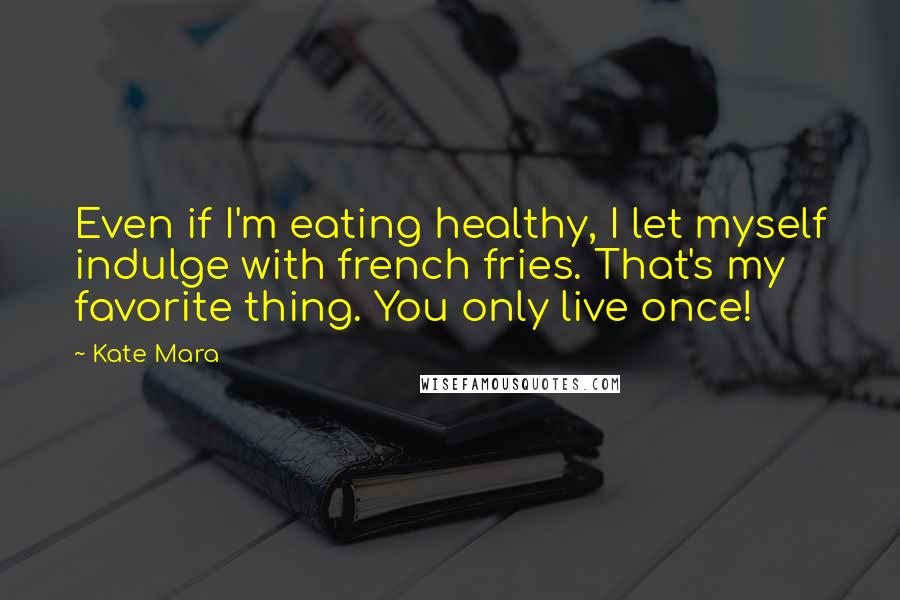 Kate Mara Quotes: Even if I'm eating healthy, I let myself indulge with french fries. That's my favorite thing. You only live once!