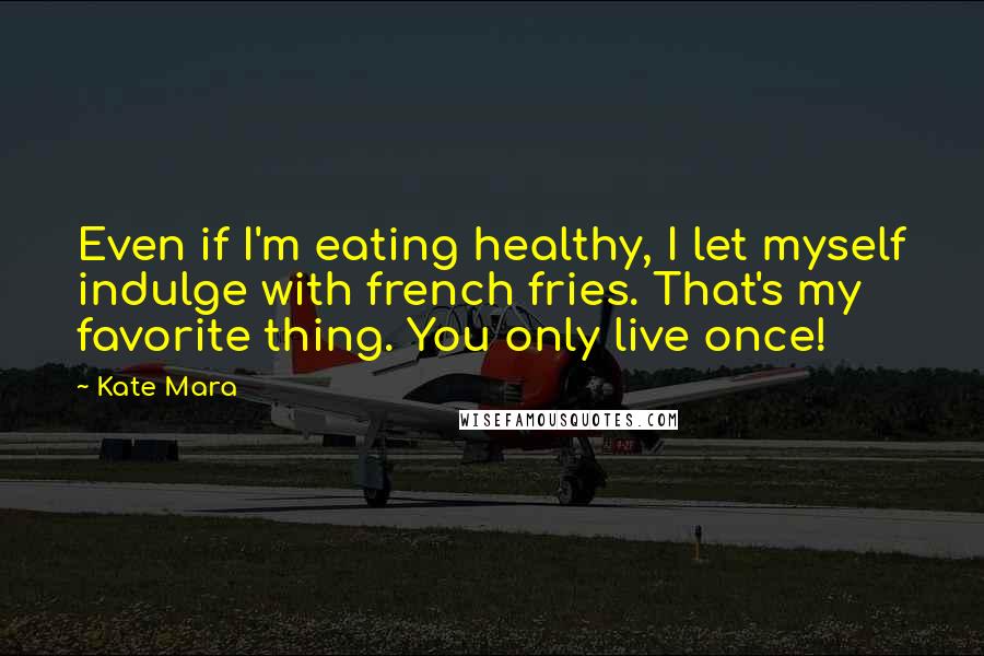 Kate Mara Quotes: Even if I'm eating healthy, I let myself indulge with french fries. That's my favorite thing. You only live once!