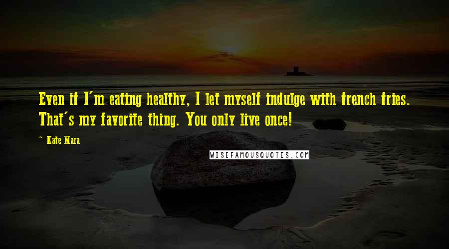 Kate Mara Quotes: Even if I'm eating healthy, I let myself indulge with french fries. That's my favorite thing. You only live once!