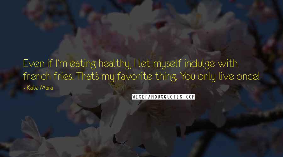 Kate Mara Quotes: Even if I'm eating healthy, I let myself indulge with french fries. That's my favorite thing. You only live once!