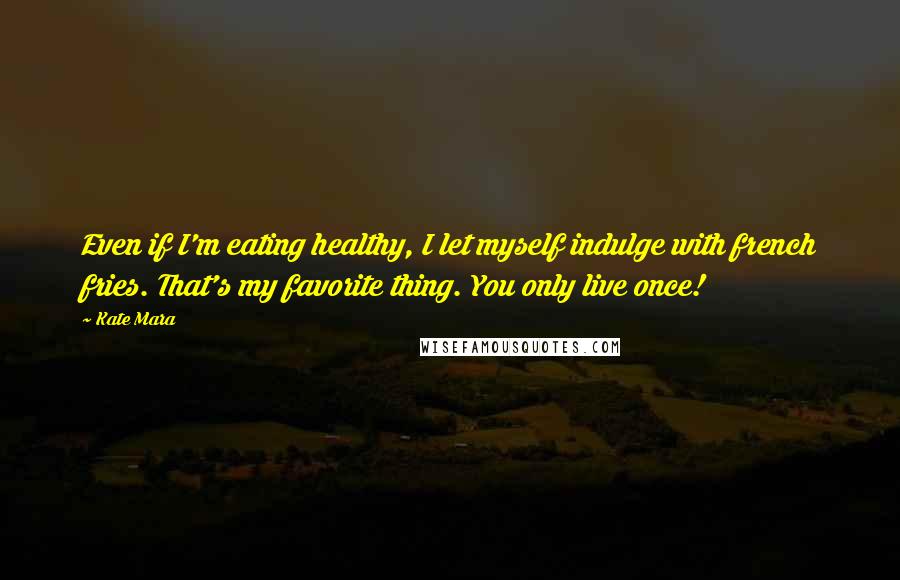 Kate Mara Quotes: Even if I'm eating healthy, I let myself indulge with french fries. That's my favorite thing. You only live once!