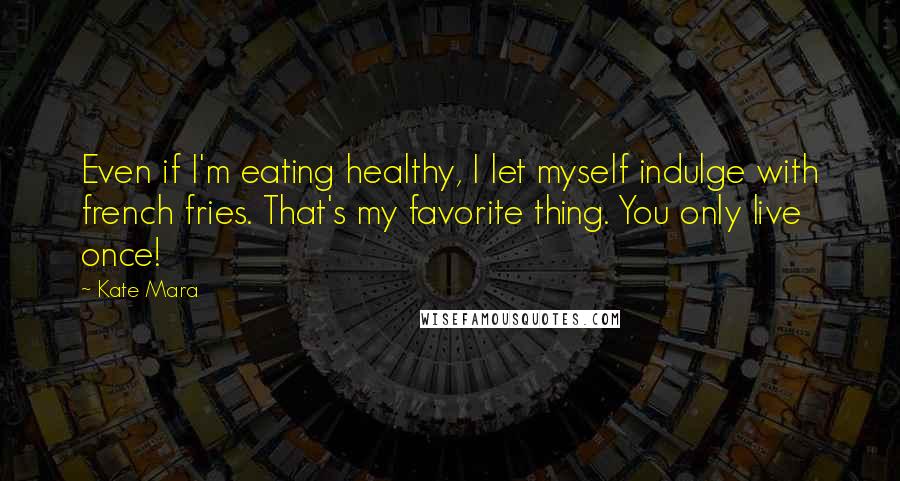 Kate Mara Quotes: Even if I'm eating healthy, I let myself indulge with french fries. That's my favorite thing. You only live once!