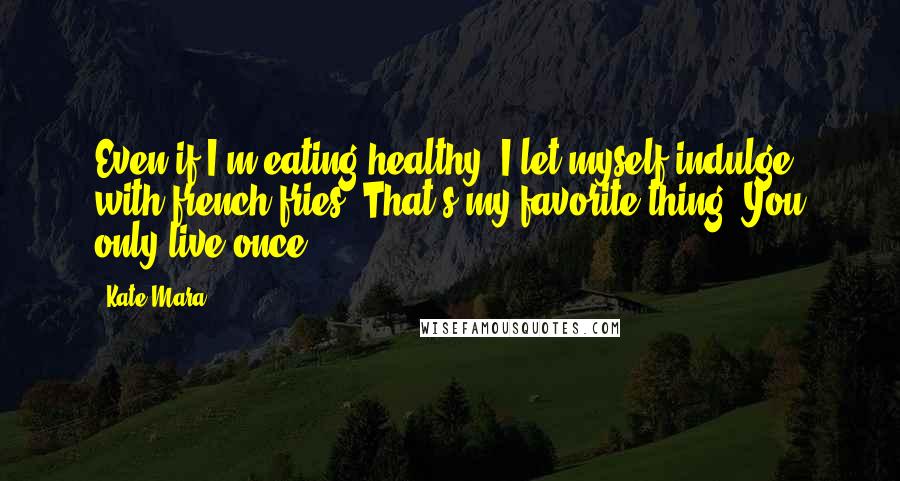 Kate Mara Quotes: Even if I'm eating healthy, I let myself indulge with french fries. That's my favorite thing. You only live once!