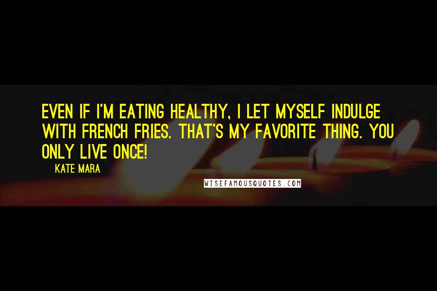 Kate Mara Quotes: Even if I'm eating healthy, I let myself indulge with french fries. That's my favorite thing. You only live once!