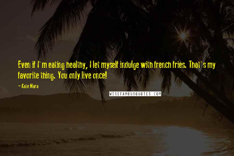 Kate Mara Quotes: Even if I'm eating healthy, I let myself indulge with french fries. That's my favorite thing. You only live once!