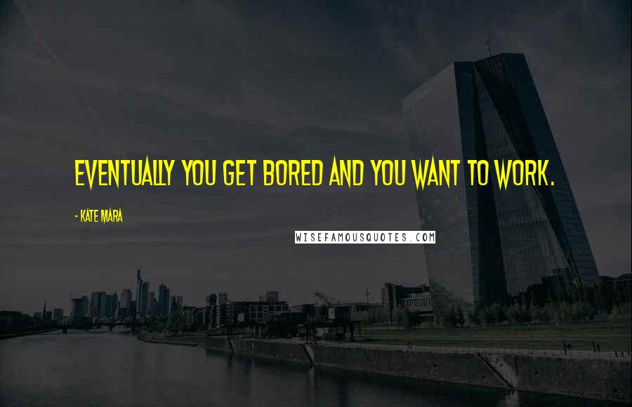 Kate Mara Quotes: Eventually you get bored and you want to work.
