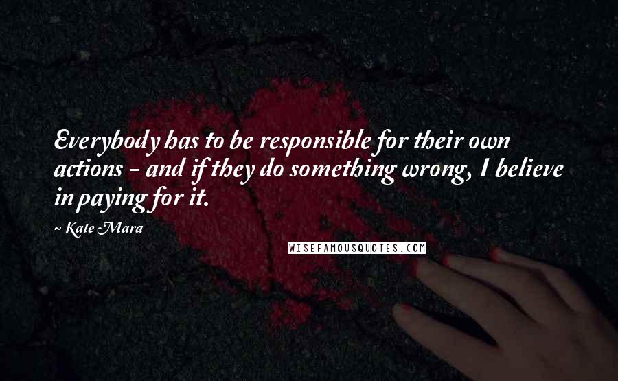 Kate Mara Quotes: Everybody has to be responsible for their own actions - and if they do something wrong, I believe in paying for it.