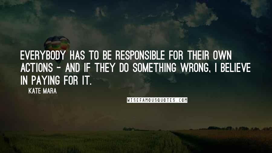 Kate Mara Quotes: Everybody has to be responsible for their own actions - and if they do something wrong, I believe in paying for it.